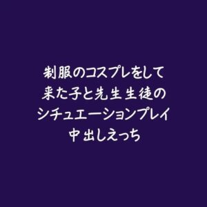 制服のコスプレをして来た子と先生生徒のシチュエーションプレイ中出しえっち [ああ] | DLsiteがるまに