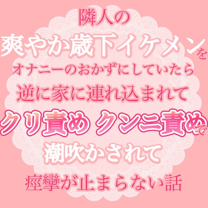隣人の爽やか歳下イケメンをオナニーのおかずにしていたら、逆に家に連れ込まれてクリ責めクンニ責めで潮吹かされちゃって痙攣が止まらない話 [おやおや] | DLsiteがるまに 1