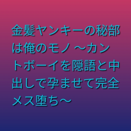 金髪ヤンキーの秘部は俺のモノ ～カントボーイを隠語と中出しで孕ませて完全メス堕ち～ [凜音] | DLsiteがるまに 1