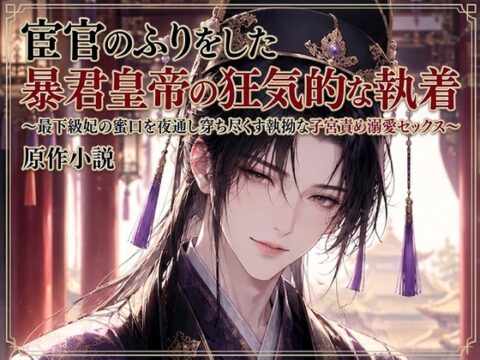 宦官のふりをした暴君皇帝の狂気的な執着～最下級妃の蜜口を夜通し穿ち尽くす執拗な子宮責め溺愛セックス～ [花蜜文庫] | DLsiteがるまに