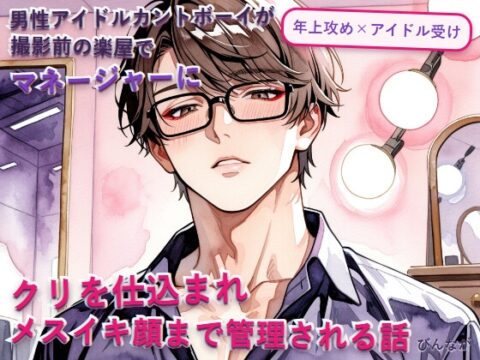 男性アイドルカントボーイが撮影前の楽屋でマネージャーにクリを仕込まれメスイキ顔まで管理される話 [びんなが] | DLsiteがるまに