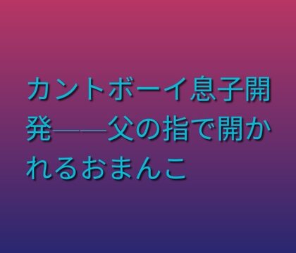 カントボーイ息子開発——父の指で開かれるおまんこ [凜音] | DLsiteがるまに