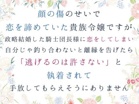顔の傷のせいで恋を諦めていた貴族令嬢ですが、政略結婚した騎士団長様に恋してしまい、自分じゃ釣り合わないと離縁を告げたら、逃げるのは許さないと手放してもらえません [south exit] | DLsiteがるまに