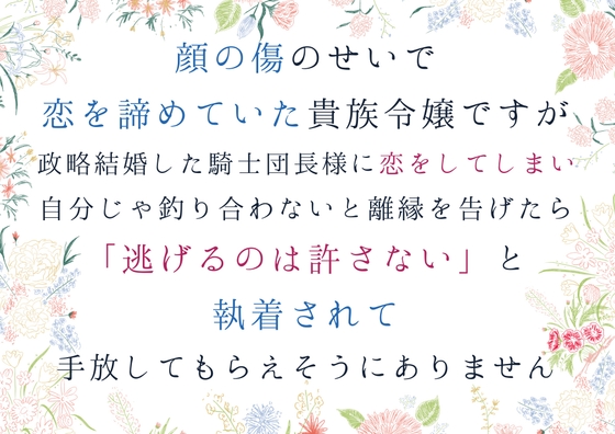 顔の傷のせいで恋を諦めていた貴族令嬢ですが、政略結婚した騎士団長様に恋してしまい、自分じゃ釣り合わないと離縁を告げたら、逃げるのは許さないと手放してもらえません [south exit] | DLsiteがるまに 1