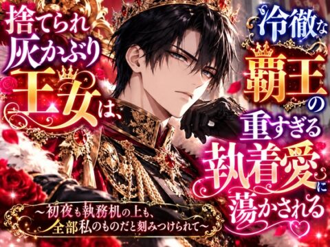 捨てられ灰かぶり王女は、冷徹な覇王の重すぎる執着愛に蕩かされる ～初夜も執務机の上も、全部私のものだと刻みつけられて～ [純愛の書庫] | DLsiteがるまに
