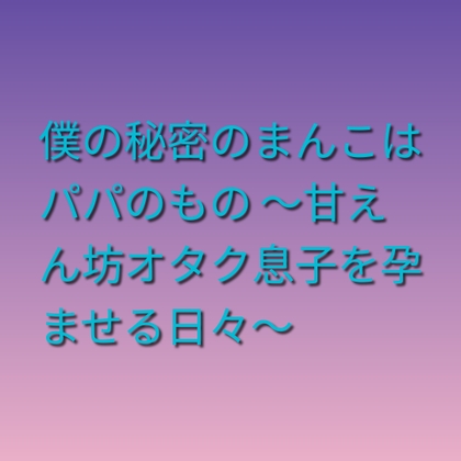 僕の秘密のまんこはパパのもの ～甘えん坊オタク息子を孕ませる日々～ [凜音] | DLsiteがるまに 1