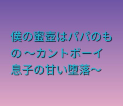 僕の蜜壺はパパのもの ～カントボーイ息子の甘い堕落～ [凜音] | DLsiteがるまに