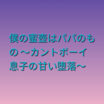 僕の蜜壺はパパのもの ～カントボーイ息子の甘い堕落～ [凜音] | DLsiteがるまに 1